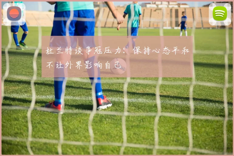 杜兰特谈争冠压力：保持心态平和不让外界影响自己