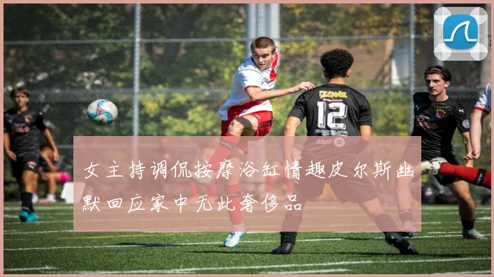 女主持调侃按摩浴缸情趣皮尔斯幽默回应家中无此奢侈品