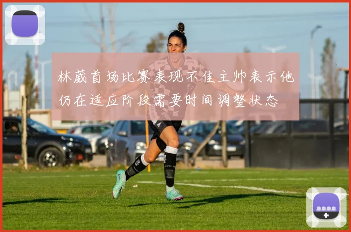林葳首场比赛表现不佳主帅表示他仍在适应阶段需要时间调整状态