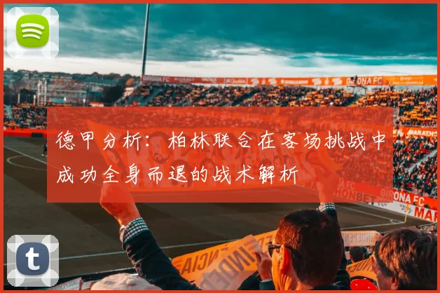 德甲分析：柏林联合在客场挑战中成功全身而退的战术解析