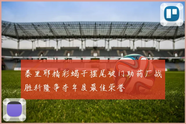 泰里耶精彩蝎子摆尾破门助药厂战胜科隆争夺年度最佳荣誉