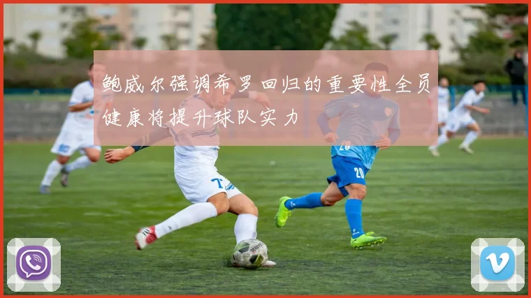 鲍威尔强调希罗回归的重要性全员健康将提升球队实力