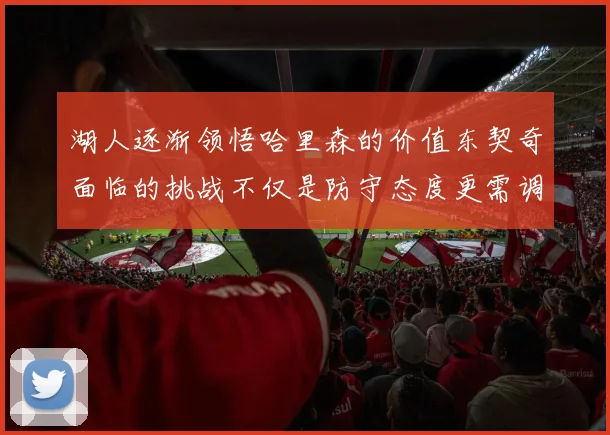 湖人逐渐领悟哈里森的价值东契奇面临的挑战不仅是防守态度更需调整