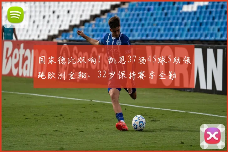 国家德比双响！凯恩37场45球5助领跑欧洲金靴，32岁保持赛季全勤