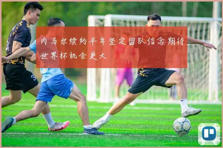内马尔续约半年坚定留队信念期待世界杯机会更大