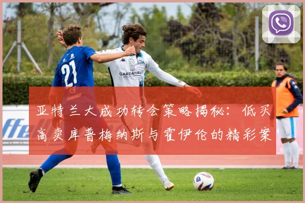 亚特兰大成功转会策略揭秘：低买高卖库普梅纳斯与霍伊伦的精彩案例